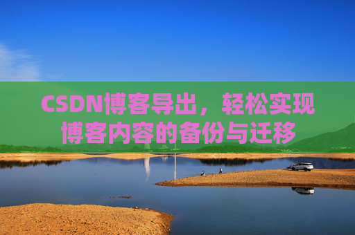 CSDN博客导出,轻松实现博客内容的备份与迁移 CSDN博客导出,轻松实现博客内容的备份与迁移